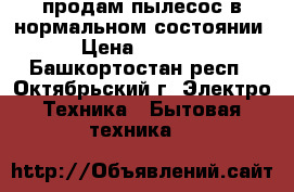 продам пылесос в нормальном состоянии › Цена ­ 3 000 - Башкортостан респ., Октябрьский г. Электро-Техника » Бытовая техника   